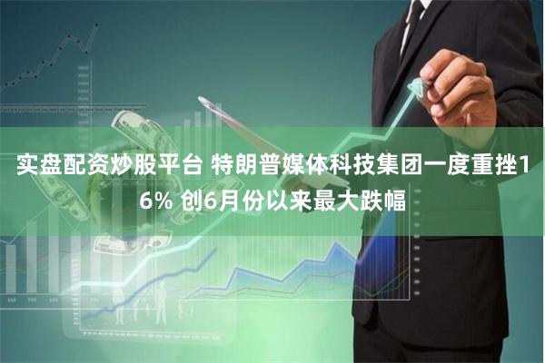 实盘配资炒股平台 特朗普媒体科技集团一度重挫16% 创6月份以来最大跌幅