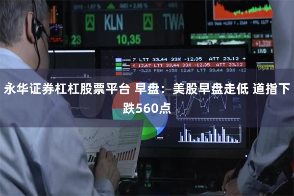 永华证券杠杠股票平台 早盘：美股早盘走低 道指下跌560点