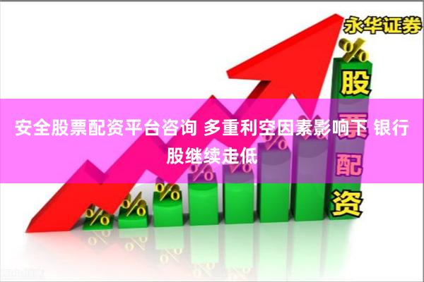 安全股票配资平台咨询 多重利空因素影响下 银行股继续走低