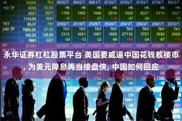 永华证券杠杠股票平台 美国要威逼中国花钱救楼市, 为美元降息再当接盘侠, 中国如何回应