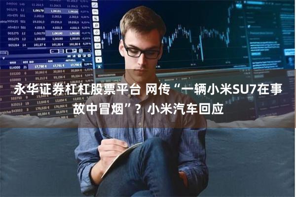 永华证券杠杠股票平台 网传“一辆小米SU7在事故中冒烟”？小米汽车回应