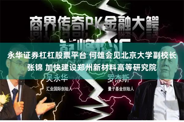 永华证券杠杠股票平台 何雄会见北京大学副校长张锦 加快建设郑州新材料高等研究院