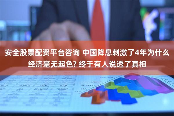 安全股票配资平台咨询 中国降息刺激了4年为什么经济毫无起色? 终于有人说透了真相