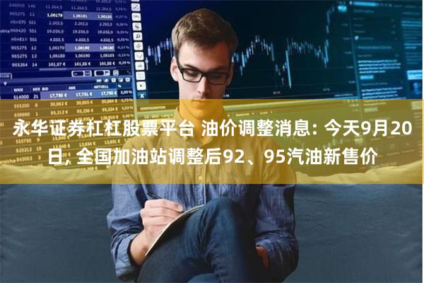 永华证券杠杠股票平台 油价调整消息: 今天9月20日, 全国加油站调整后92、95汽油新售价