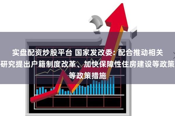 实盘配资炒股平台 国家发改委: 配合推动相关部门研究提出户籍制度改革、加快保障性住房建设等政策措施