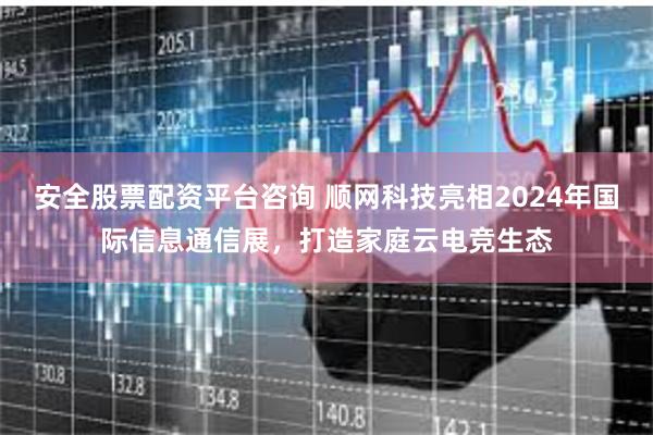 安全股票配资平台咨询 顺网科技亮相2024年国际信息通信展，打造家庭云电竞生态