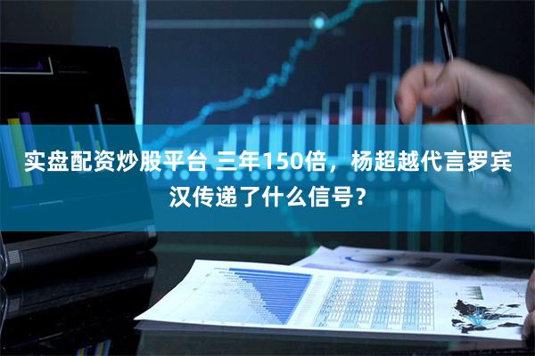 实盘配资炒股平台 三年150倍，杨超越代言罗宾汉传递了什么信号？