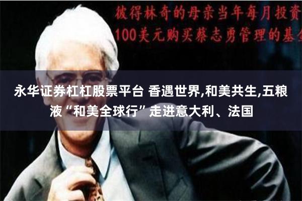 永华证券杠杠股票平台 香遇世界,和美共生,五粮液“和美全球行”走进意大利、法国