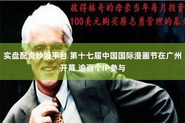 实盘配资炒股平台 第十七届中国国际漫画节在广州开幕 逾百个IP参与