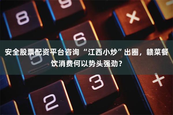 安全股票配资平台咨询 “江西小炒”出圈，赣菜餐饮消费何以势头强劲？