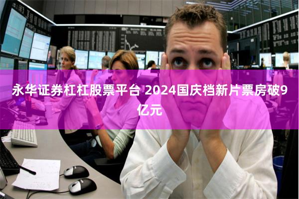 永华证券杠杠股票平台 2024国庆档新片票房破9亿元