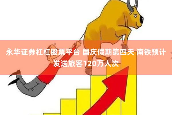 永华证券杠杠股票平台 国庆假期第四天 南铁预计发送旅客120万人次