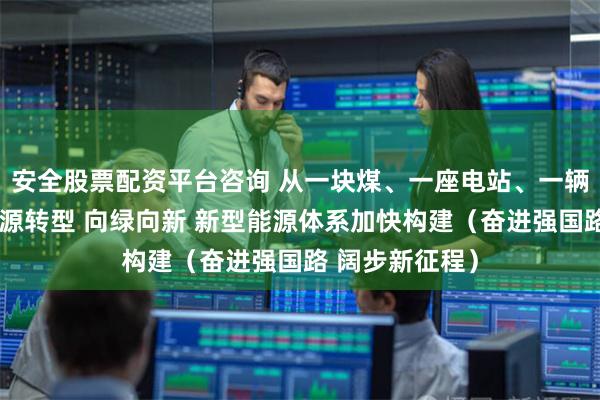 安全股票配资平台咨询 从一块煤、一座电站、一辆氢能重卡看能源转型 向绿向新 新型能源体系加快构建（奋进强国路 阔步新征程）