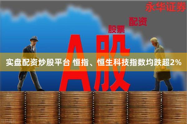 实盘配资炒股平台 恒指、恒生科技指数均跌超2%