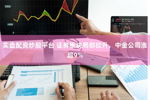 实盘配资炒股平台 证券板块局部拉升，中金公司涨超9%