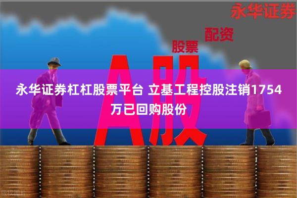 永华证券杠杠股票平台 立基工程控股注销1754万已回购股份