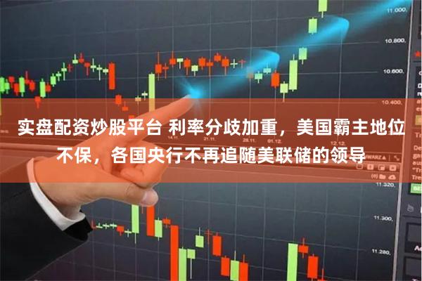 实盘配资炒股平台 利率分歧加重，美国霸主地位不保，各国央行不再追随美联储的领导