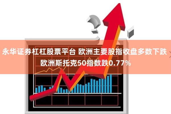 永华证券杠杠股票平台 欧洲主要股指收盘多数下跌 欧洲斯托克50指数跌0.77%