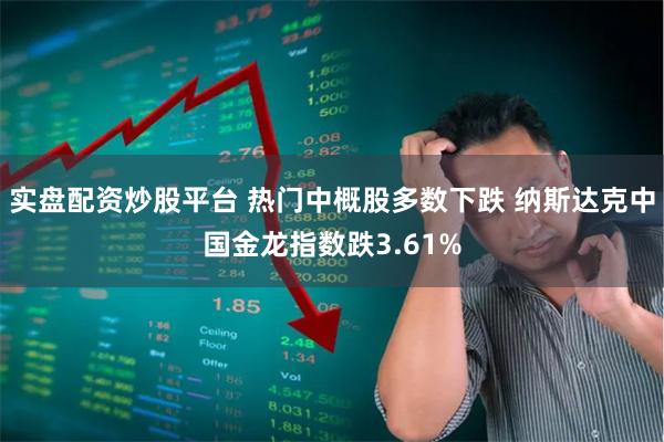 实盘配资炒股平台 热门中概股多数下跌 纳斯达克中国金龙指数跌3.61%