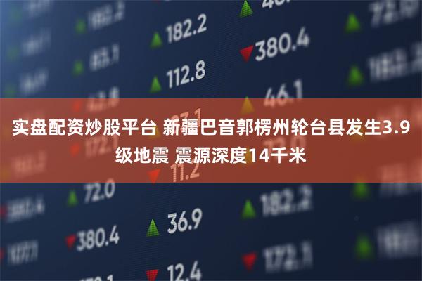 实盘配资炒股平台 新疆巴音郭楞州轮台县发生3.9级地震 震源深度14千米