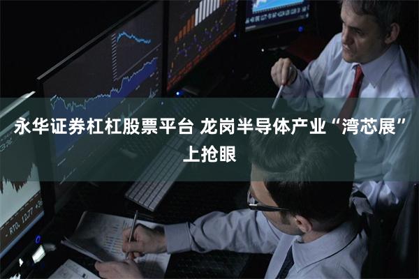 永华证券杠杠股票平台 龙岗半导体产业“湾芯展”上抢眼