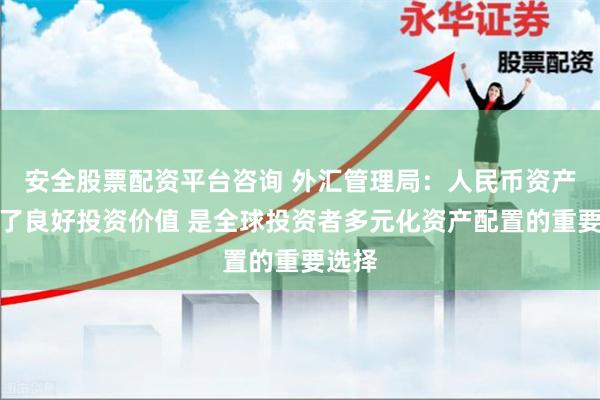 安全股票配资平台咨询 外汇管理局：人民币资产提供了良好投资价值 是全球投资者多元化资产配置的重要选择
