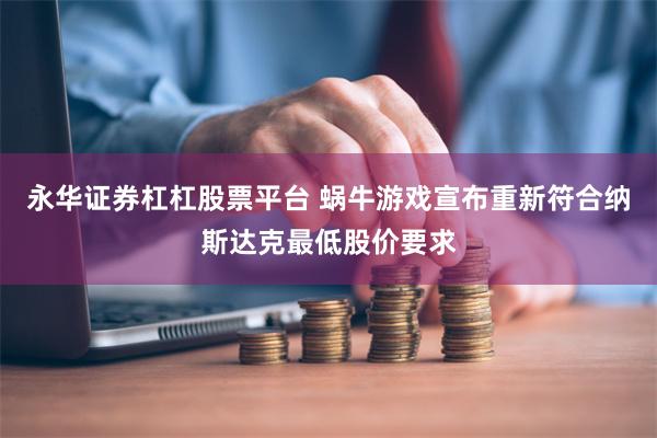 永华证券杠杠股票平台 蜗牛游戏宣布重新符合纳斯达克最低股价要求