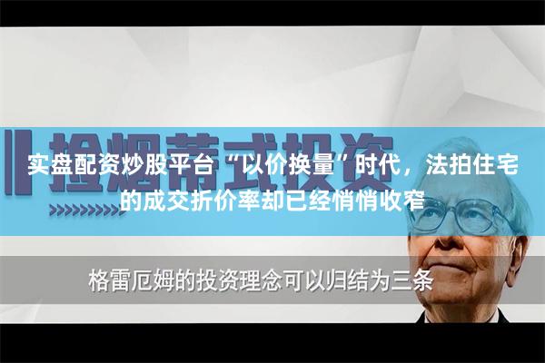 实盘配资炒股平台 “以价换量”时代，法拍住宅的成交折价率却已经悄悄收窄