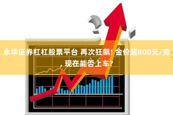 永华证券杠杠股票平台 再次狂飙! 金价超800元/克, 现在能否上车?