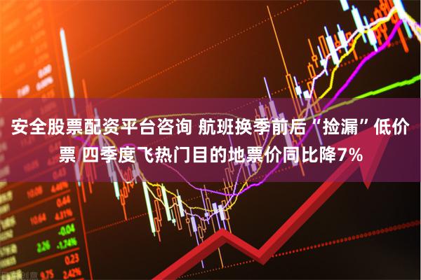安全股票配资平台咨询 航班换季前后“捡漏”低价票 四季度飞热门目的地票价同比降7%