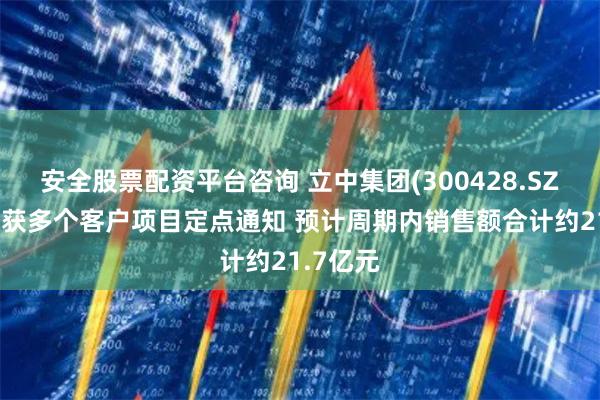安全股票配资平台咨询 立中集团(300428.SZ)子公司获多个客户项目定点通知 预计周期内销售额合计约21.7亿元
