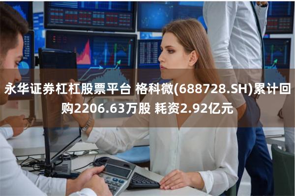 永华证券杠杠股票平台 格科微(688728.SH)累计回购2206.63万股 耗资2.92亿元