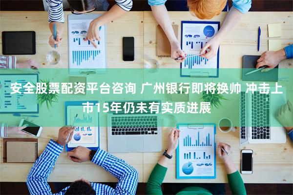 安全股票配资平台咨询 广州银行即将换帅 冲击上市15年仍未有实质进展