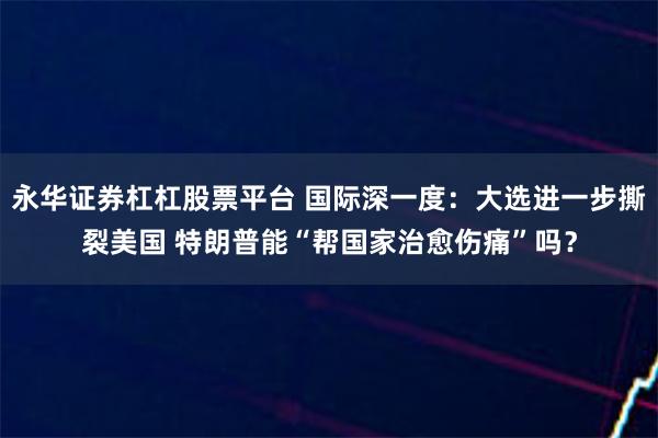 永华证券杠杠股票平台 国际深一度：大选进一步撕裂美国 特朗普能“帮国家治愈伤痛”吗？