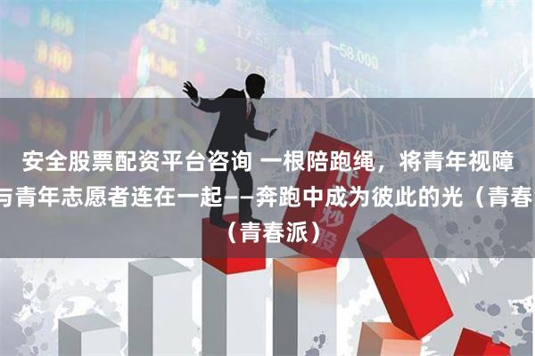 安全股票配资平台咨询 一根陪跑绳，将青年视障者与青年志愿者连在一起——奔跑中成为彼此的光（青春派）