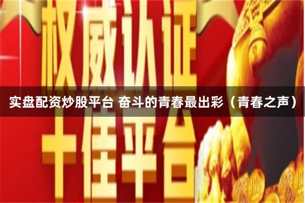 实盘配资炒股平台 奋斗的青春最出彩（青春之声）