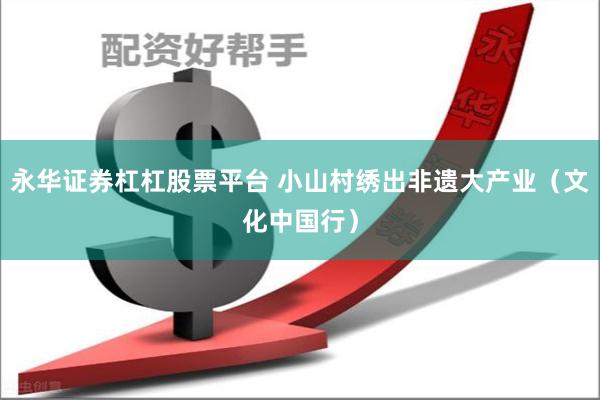 永华证券杠杠股票平台 小山村绣出非遗大产业（文化中国行）