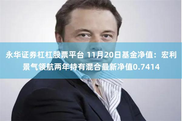 永华证券杠杠股票平台 11月20日基金净值：宏利景气领航两年持有混合最新净值0.7414