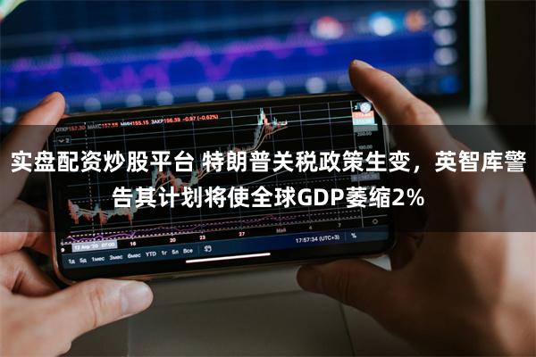 实盘配资炒股平台 特朗普关税政策生变，英智库警告其计划将使全球GDP萎缩2%