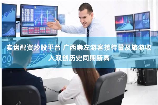 实盘配资炒股平台 广西崇左游客接待量及旅游收入双创历史同期新高