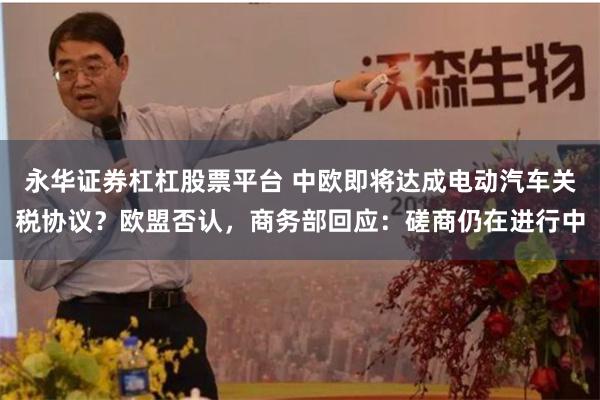 永华证券杠杠股票平台 中欧即将达成电动汽车关税协议？欧盟否认，商务部回应：磋商仍在进行中
