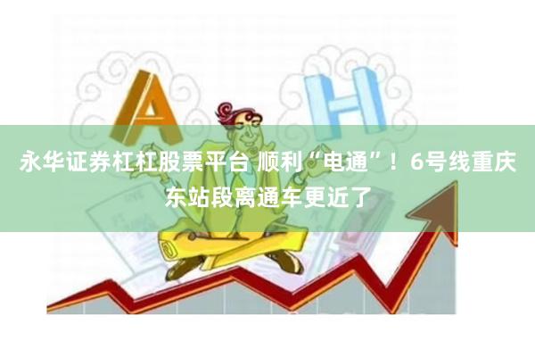 永华证券杠杠股票平台 顺利“电通”！6号线重庆东站段离通车更近了