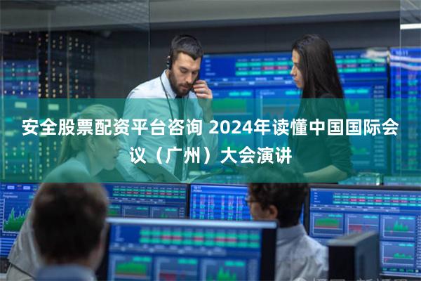 安全股票配资平台咨询 2024年读懂中国国际会议（广州）大会演讲