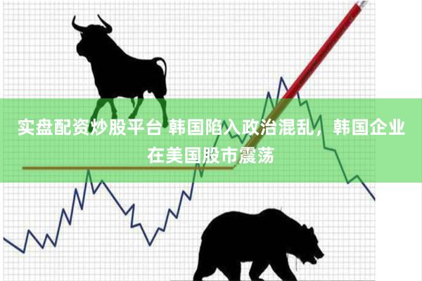 实盘配资炒股平台 韩国陷入政治混乱，韩国企业在美国股市震荡