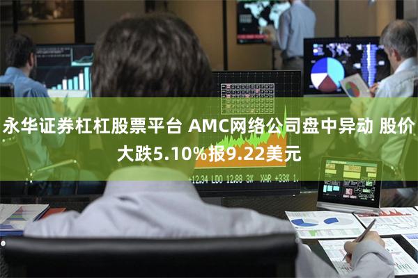 永华证券杠杠股票平台 AMC网络公司盘中异动 股价大跌5.10%报9.22美元