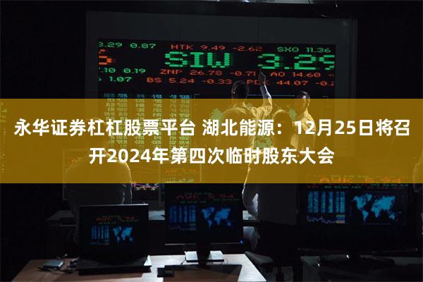永华证券杠杠股票平台 湖北能源：12月25日将召开2024年第四次临时股东大会