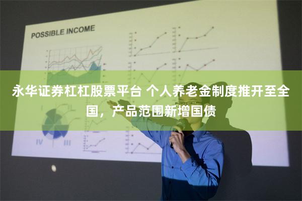 永华证券杠杠股票平台 个人养老金制度推开至全国，产品范围新增国债