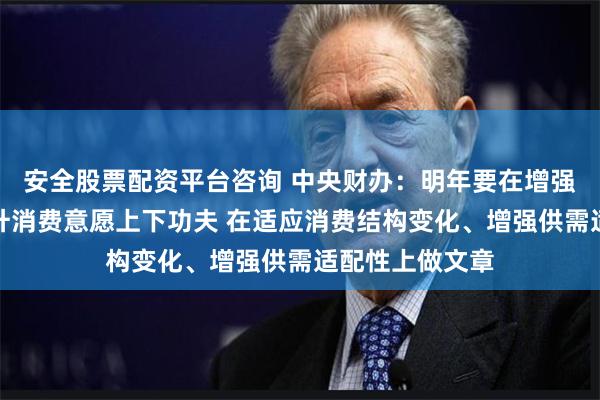安全股票配资平台咨询 中央财办：明年要在增强消费能力、提升消费意愿上下功夫 在适应消费结构变化、增强供需适配性上做文章