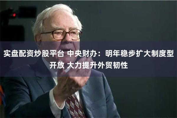 实盘配资炒股平台 中央财办：明年稳步扩大制度型开放 大力提升外贸韧性