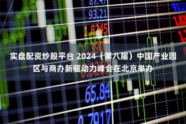 实盘配资炒股平台 2024（第八届）中国产业园区与商办新驱动力峰会在北京举办